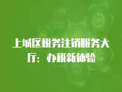 上城區稅務注銷服務大廳：辦稅新體驗