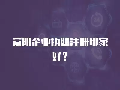 富陽企業執照注冊哪家好？