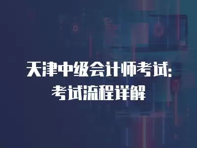 天津中級會計師考試: 考試流程詳解