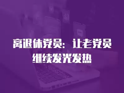 離退休黨員：讓老黨員繼續發光發熱