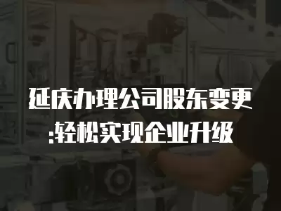 延慶辦理公司股東變更:輕松實現企業升級