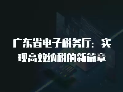 廣東省電子稅務(wù)廳：實(shí)現(xiàn)高效納稅的新篇章