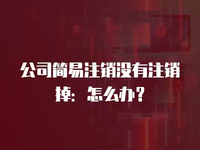 公司簡易注銷沒有注銷掉：怎么辦？