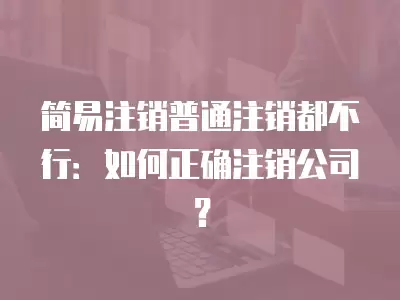 簡易注銷普通注銷都不行：如何正確注銷公司？