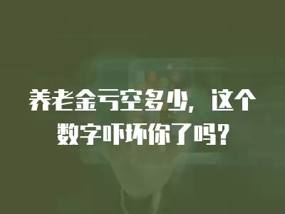 養老金虧空多少，這個數字嚇壞你了嗎？