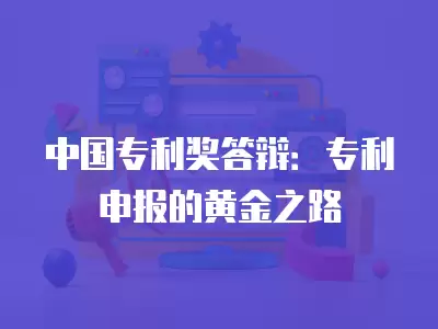 中國專利獎答辯：專利申報的黃金之路