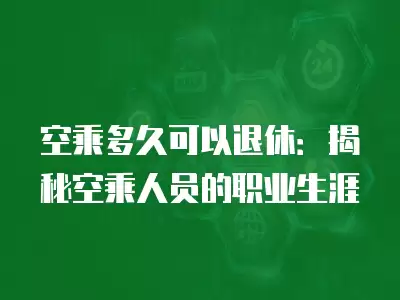 空乘多久可以退休：揭秘空乘人員的職業生涯