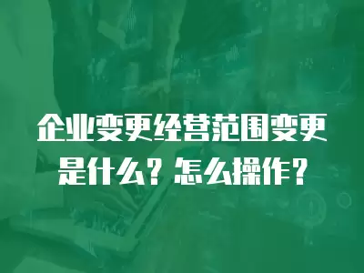 企業變更操作,企業經營范圍變更