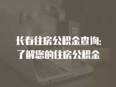 長春住房公積金查詢：了解您的住房公積金