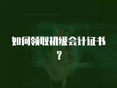 如何領(lǐng)取初級(jí)會(huì)計(jì)證書(shū)？