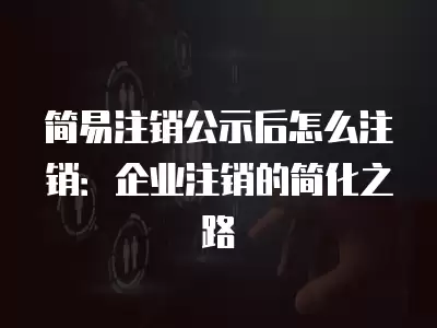 簡易注銷公示后怎么注銷：企業注銷的簡化之路