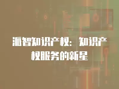 派智知識產權：知識產權服務的新星