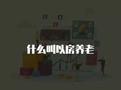 什么叫以房養(yǎng)老