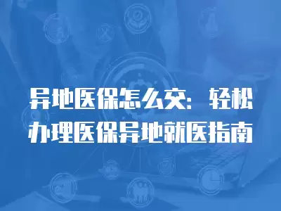 異地醫保怎么交：輕松辦理醫保異地就醫指南