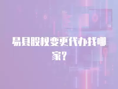 易縣股權變更代辦找哪家？