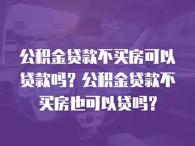 公積金貸款不買房可以貸款嗎？公積金貸款不買房也可以貸嗎？