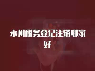 永州稅務登記注銷哪家好