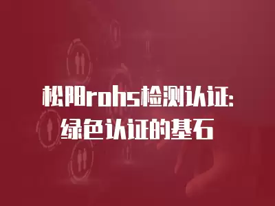 松陽rohs檢測認證：綠色認證的基石