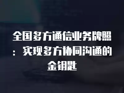 全國多方通信業務牌照：實現多方協同溝通的金鑰匙