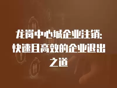 龍崗中心城企業注銷: 快速且高效的企業退出之道