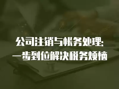 公司注銷與帳務處理: 一步到位解決稅務煩惱