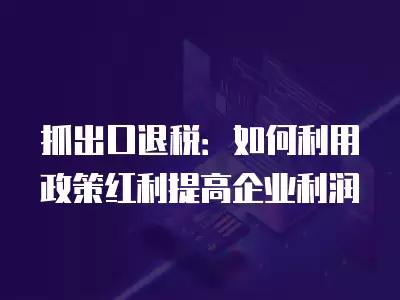 抓出口退稅：如何利用政策紅利提高企業(yè)利潤