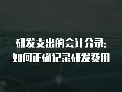 研發(fā)支出的會(huì)計(jì)分錄：如何正確記錄研發(fā)費(fèi)用