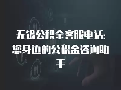 無錫公積金客服電話：您身邊的公積金咨詢助手