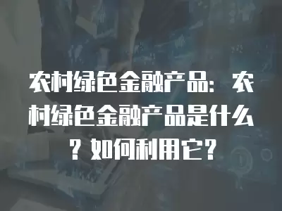 農村綠色金融產品：農村綠色金融產品是什么？如何利用它？