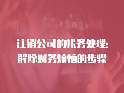 注銷公司的帳務處理: 解除財務煩惱的步驟