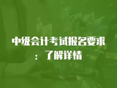 中級會計考試報名要求：了解詳情