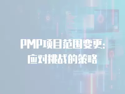 PMP項目范圍變更：應對挑戰的策略