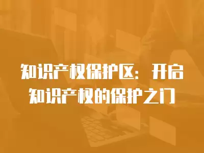 知識產權保護區：開啟知識產權的保護之門