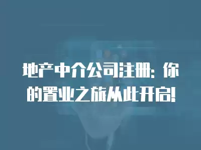 地產中介公司注冊: 你的置業之旅從此開啟!