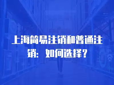 上海簡易注銷和普通注銷：如何選擇？