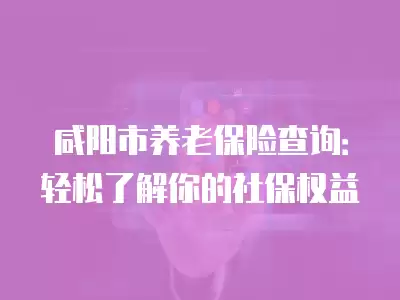 咸陽市養老保險查詢：輕松了解你的社保權益