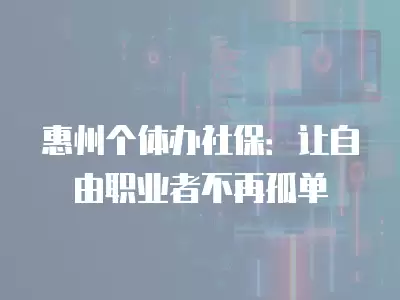 惠州個體辦社保：讓自由職業者不再孤單