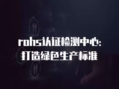 rohs認(rèn)證檢測(cè)中心：打造綠色生產(chǎn)標(biāo)準(zhǔn)