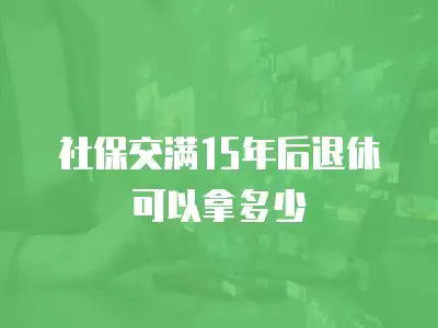 社保交滿15年后退休可以拿多少