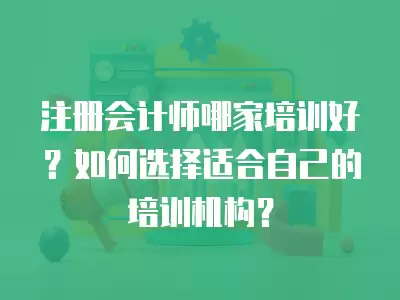 注冊會計師哪家培訓(xùn)好？如何選擇適合自己的培訓(xùn)機構(gòu)？