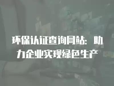 環保認證查詢網站：助力企業實現綠色生產