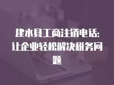 建水縣工商注銷電話：讓企業(yè)輕松解決稅務(wù)問題