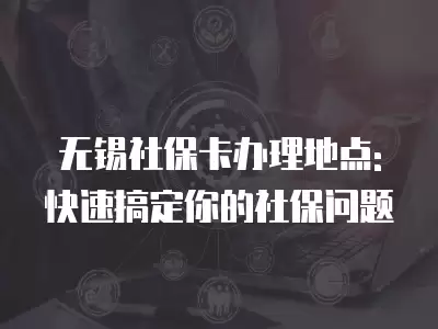 無錫社保卡辦理地點(diǎn): 快速搞定你的社保問題