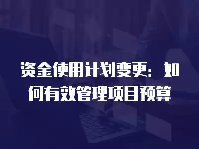 資金使用計劃變更：如何有效管理項目預算