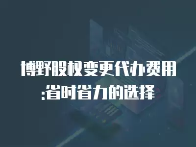 博野股權變更代辦費用:省時省力的選擇