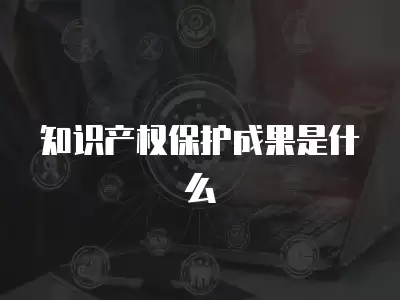 知識產權保護成果是什么