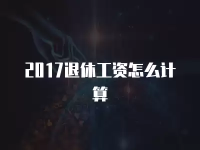 2017退休工資怎么計算