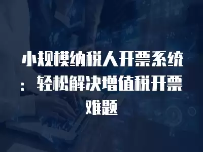 小規模納稅人開票系統：輕松解決增值稅開票難題