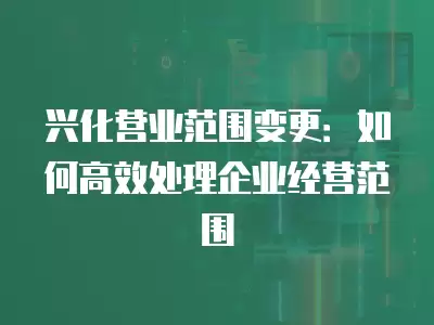 興化營(yíng)業(yè)范圍變更：如何高效處理企業(yè)經(jīng)營(yíng)范圍