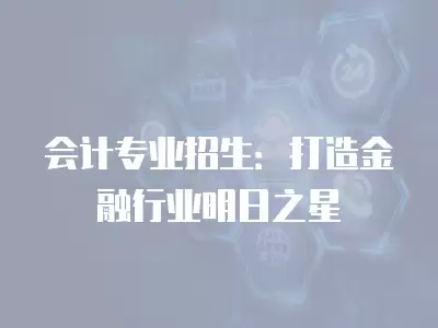 會計專業招生：打造金融行業明日之星